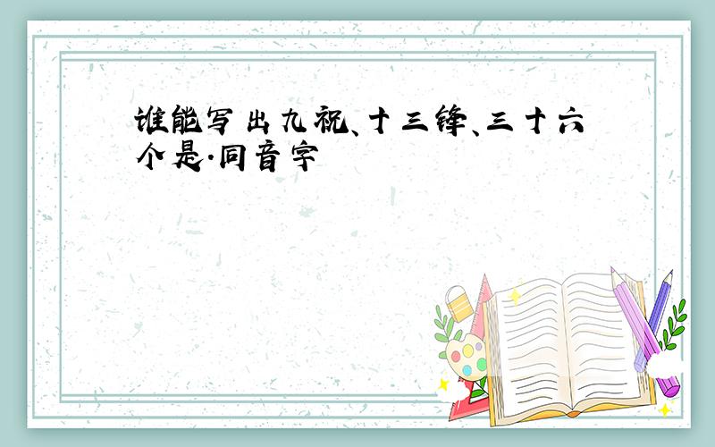 谁能写出九祝、十三锋、三十六个是.同音字