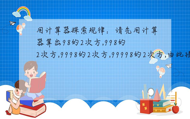 用计算器探索规律：请先用计算器算出98的2次方,998的2次方,9998的2次方,99998的2次方,由此猜想：