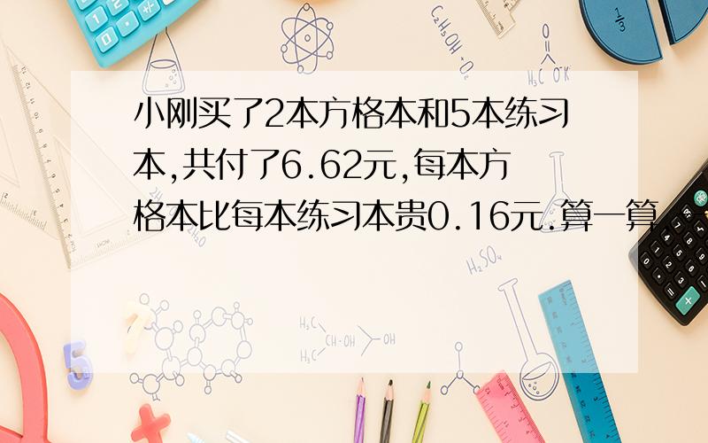 小刚买了2本方格本和5本练习本,共付了6.62元,每本方格本比每本练习本贵0.16元.算一算,一本方格本要几