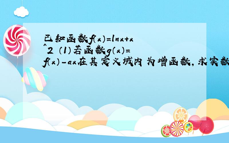 已知函数f（x）=lnx+x^2 （1）若函数g（x）=f（x）-ax在其定义域内为增函数,求实数a的取值范围；