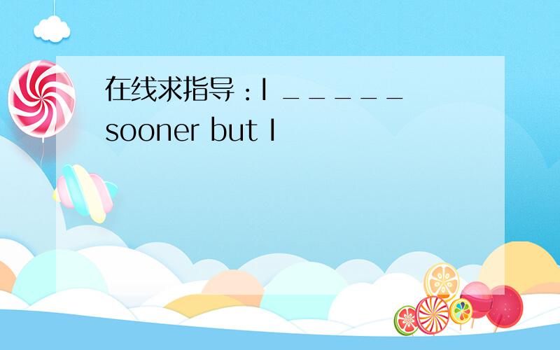 在线求指导：I _____ sooner but I