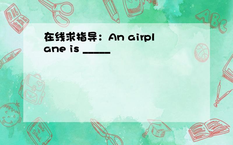 在线求指导：An airplane is _____