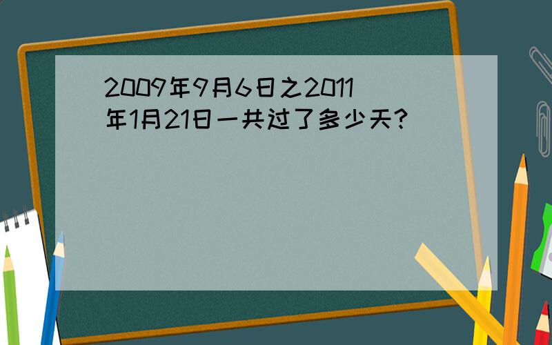 2009年9月6日之2011年1月21日一共过了多少天?