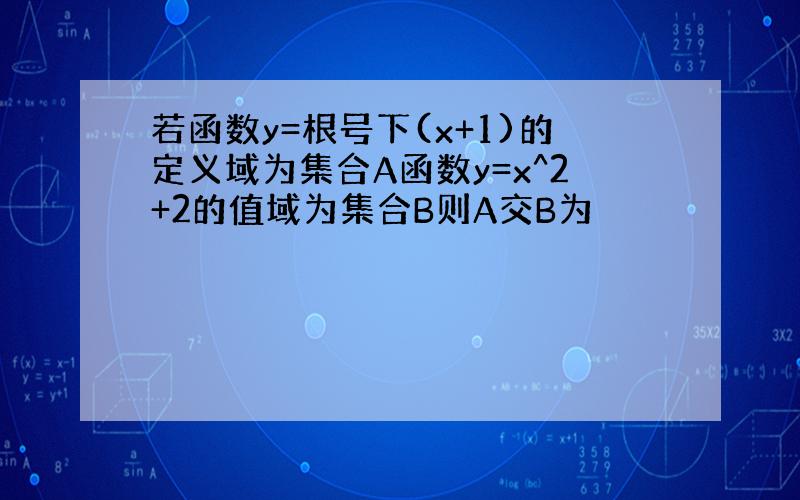 若函数y=根号下(x+1)的定义域为集合A函数y=x^2+2的值域为集合B则A交B为