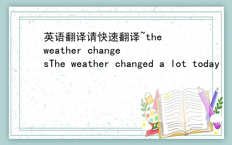 英语翻译请快速翻译~the weather changesThe weather changed a lot today