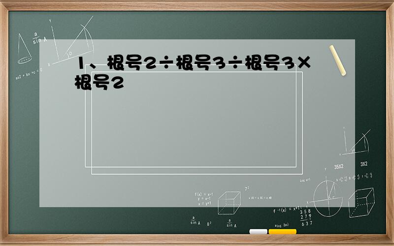 1、根号2÷根号3÷根号3×根号2