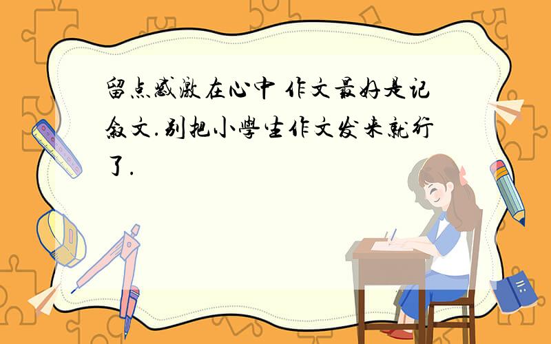 留点感激在心中 作文最好是记叙文.别把小学生作文发来就行了.