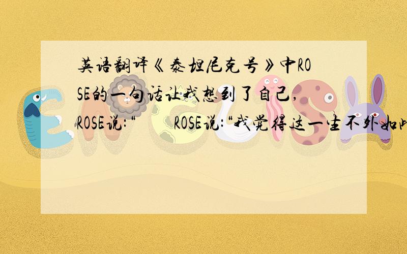 英语翻译《泰坦尼克号》中ROSE的一句话让我想到了自己,ROSE说:“　　ROSE说:“我觉得这一生不外如此,像活了一辈