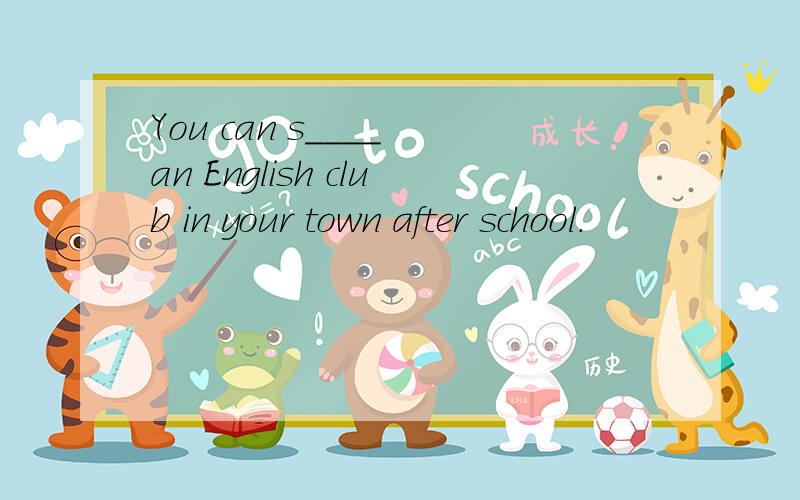 You can s____ an English club in your town after school.