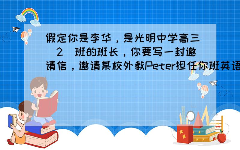 假定你是李华，是光明中学高三（2）班的班长，你要写一封邀请信，邀请某校外教Peter担任你班英语短剧活动的口号指导老师。