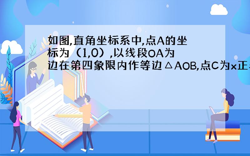 如图,直角坐标系中,点A的坐标为（1,0）,以线段OA为边在第四象限内作等边△AOB,点C为x正半轴上