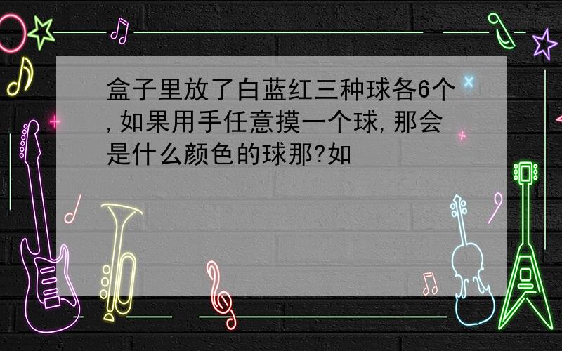 盒子里放了白蓝红三种球各6个,如果用手任意摸一个球,那会是什么颜色的球那?如