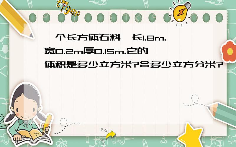 一个长方体石料,长1.8m.宽0.2m厚0.15m.它的体积是多少立方米?合多少立方分米?