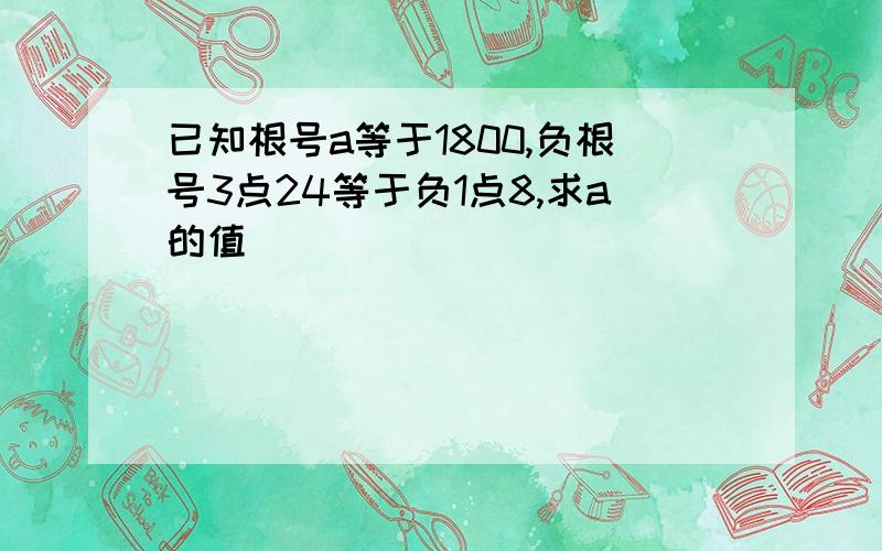 已知根号a等于1800,负根号3点24等于负1点8,求a的值