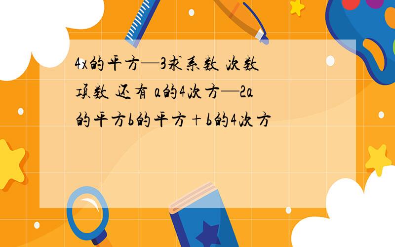 4x的平方—3求系数 次数 项数 还有 a的4次方—2a的平方b的平方+b的4次方