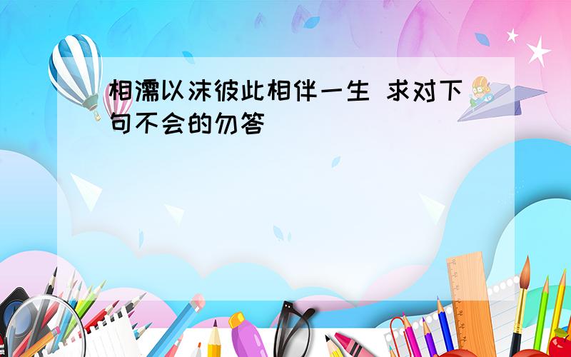 相濡以沫彼此相伴一生 求对下句不会的勿答