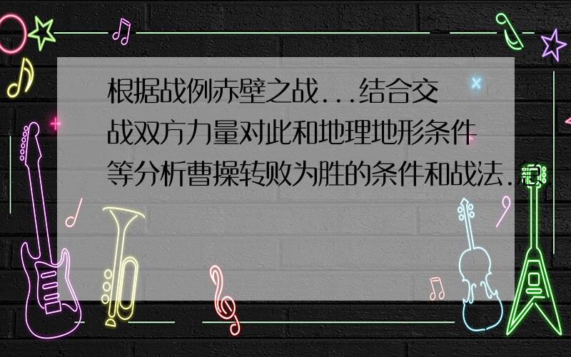 根据战例赤壁之战...结合交战双方力量对此和地理地形条件等分析曹操转败为胜的条件和战法.急.