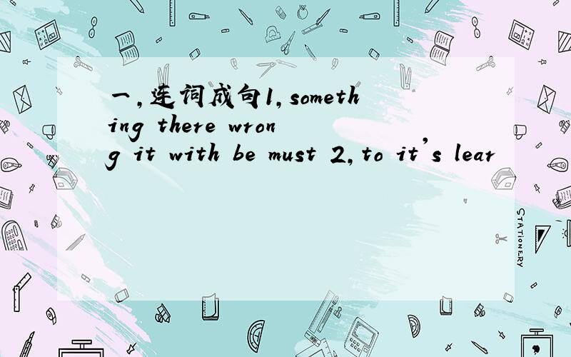 一,连词成句1,something there wrong it with be must 2,to it's lear