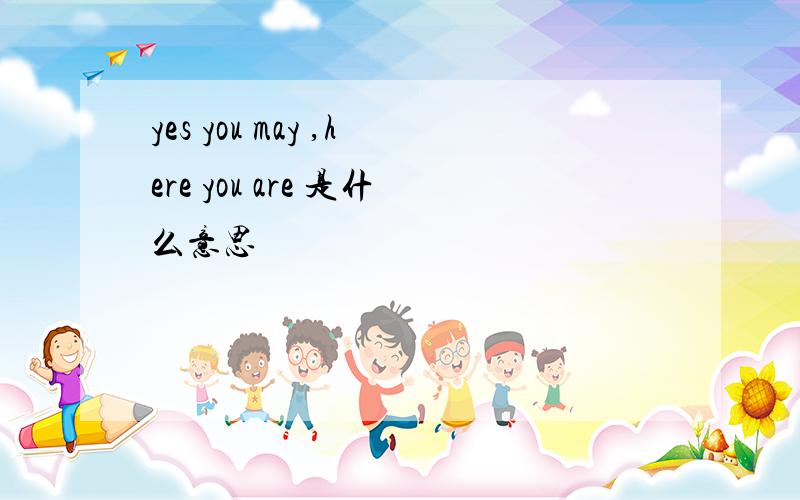 yes you may ,here you are 是什么意思