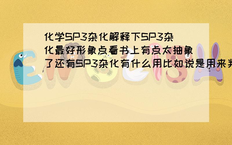 化学SP3杂化解释下SP3杂化最好形象点看书上有点太抽象了还有SP3杂化有什么用比如说是用来判断什么的我知道4对电子是S