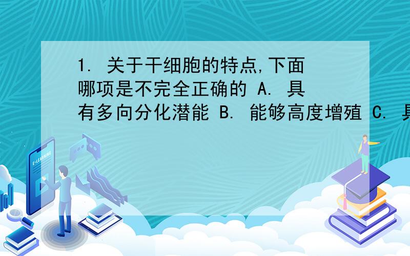 1. 关于干细胞的特点,下面哪项是不完全正确的 A. 具有多向分化潜能 B. 能够高度增殖 C. 具有可塑性 D. 能