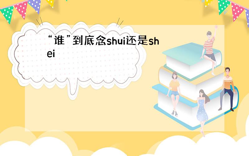 “谁”到底念shui还是shei