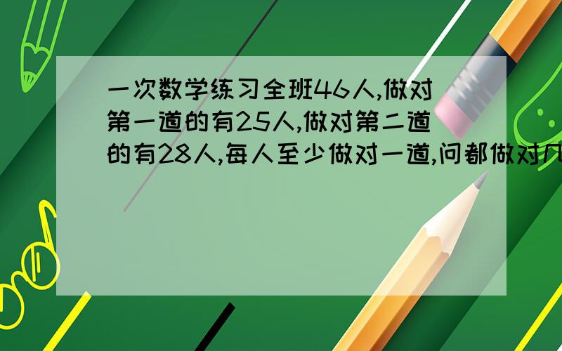 一次数学练习全班46人,做对第一道的有25人,做对第二道的有28人,每人至少做对一道,问都做对几人?