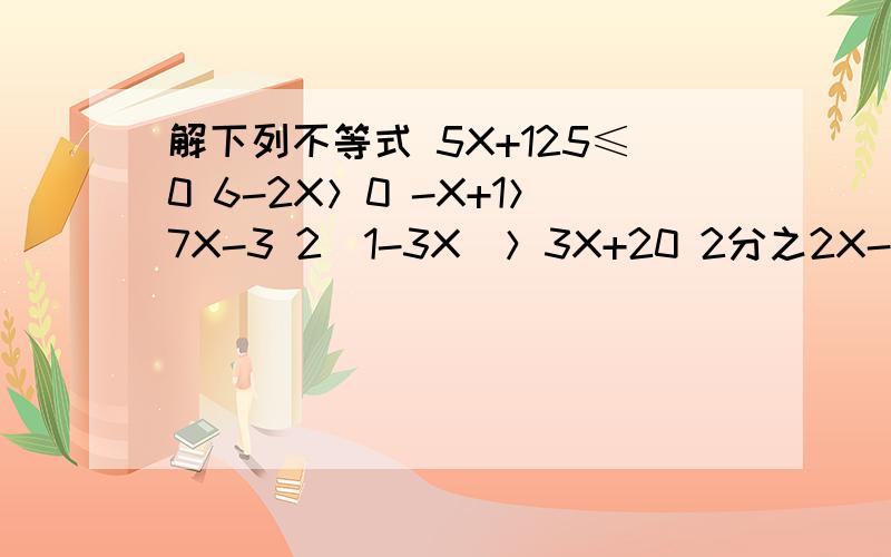 解下列不等式 5X+125≤0 6-2X＞0 -X+1＞7X-3 2（1-3X）＞3X+20 2分之2X-1 ＜2分之X