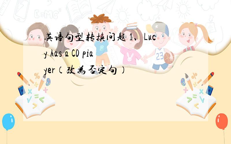 英语句型转换问题 1、Lucy has a CD piayer（改为否定句）