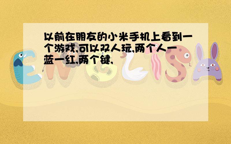 以前在朋友的小米手机上看到一个游戏,可以双人玩,两个人一蓝一红,两个键,