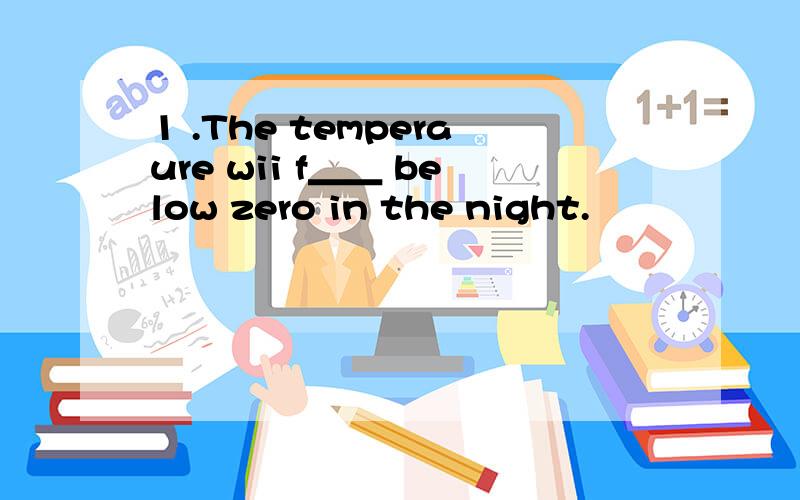 1 .The temperaure wii f＿＿ below zero in the night.