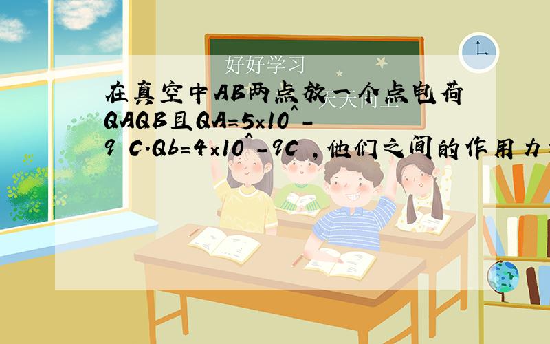 在真空中AB两点放一个点电荷QAQB且QA=5×10^-9 C.Qb=4×10^-9C ,他们之间的作用力为2×10^-