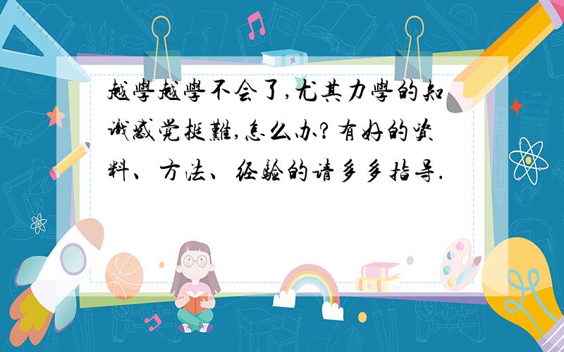 越学越学不会了,尤其力学的知识感觉挺难,怎么办?有好的资料、方法、经验的请多多指导.