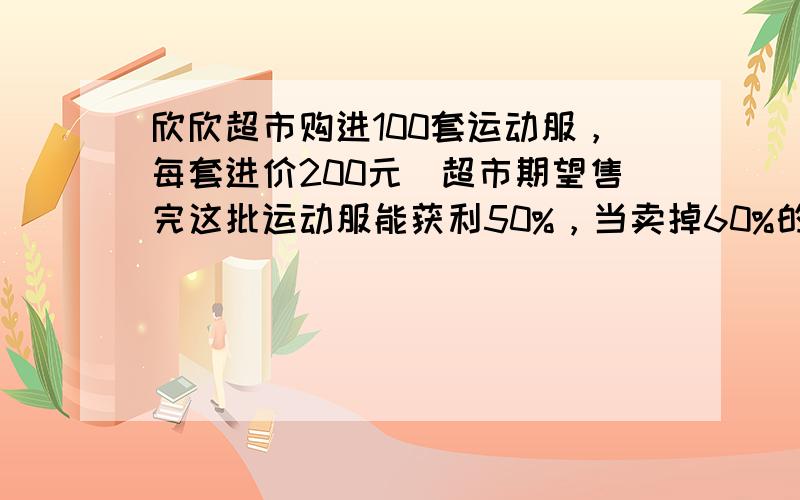 欣欣超市购进100套运动服，每套进价200元．超市期望售完这批运动服能获利50%，当卖掉60%的运动服后，打折出售余下的