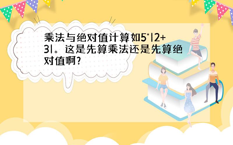 乘法与绝对值计算如5*|2+3|。这是先算乘法还是先算绝对值啊？