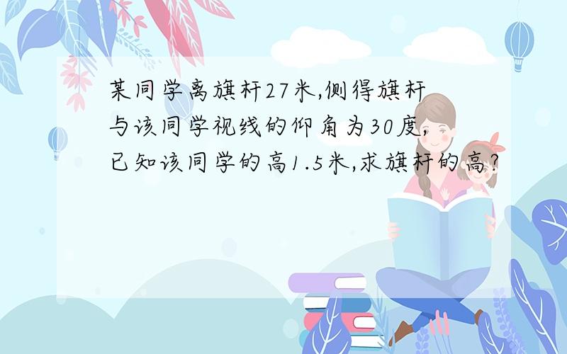 某同学离旗杆27米,侧得旗杆与该同学视线的仰角为30度,已知该同学的高1.5米,求旗杆的高?