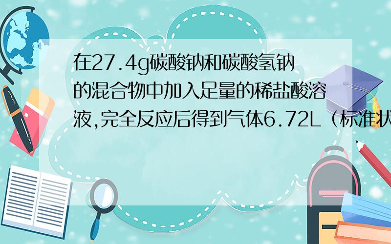 在27.4g碳酸钠和碳酸氢钠的混合物中加入足量的稀盐酸溶液,完全反应后得到气体6.72L（标准状况下）.混合物中碳酸钠和