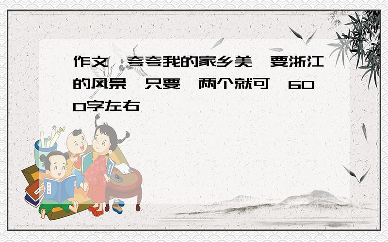 作文《夸夸我的家乡美》要浙江的风景,只要一两个就可,600字左右