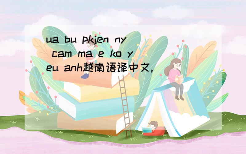 ua bu pkjen ny cam ma e ko yeu anh越南语译中文,