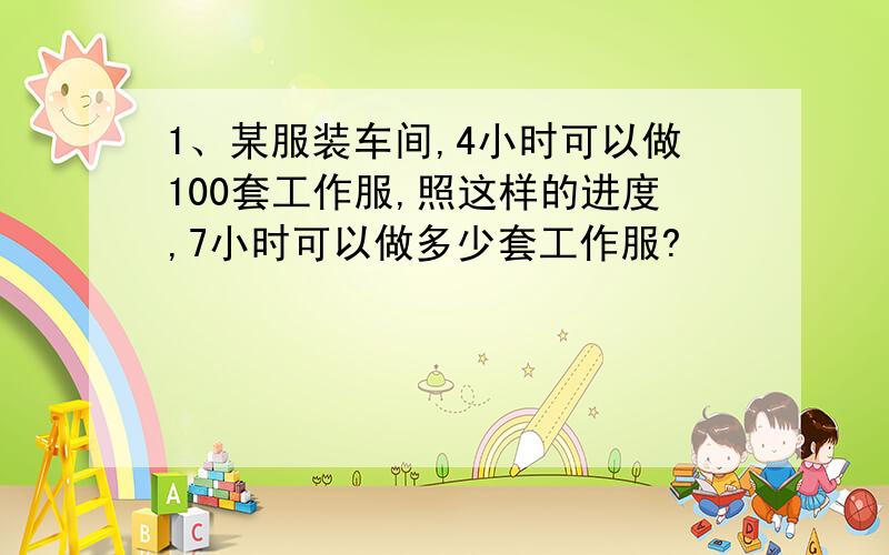 1、某服装车间,4小时可以做100套工作服,照这样的进度,7小时可以做多少套工作服?