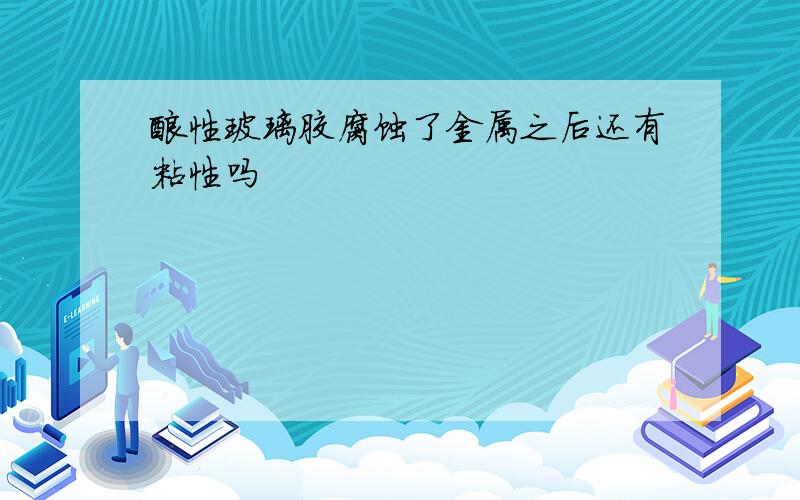 酸性玻璃胶腐蚀了金属之后还有粘性吗