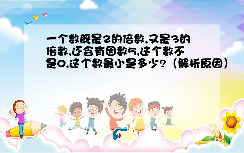 一个数既是2的倍数,又是3的倍数,还含有因数5,这个数不是0,这个数最小是多少?（解析原因）