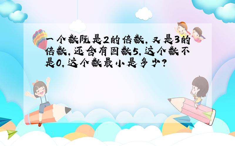 一个数既是2的倍数,又是3的倍数,还含有因数5,这个数不是0,这个数最小是多少?