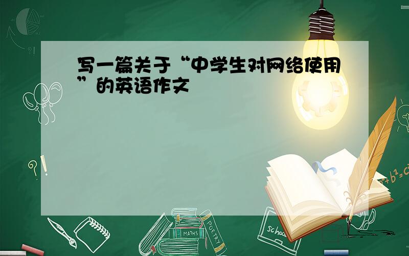 写一篇关于“中学生对网络使用”的英语作文