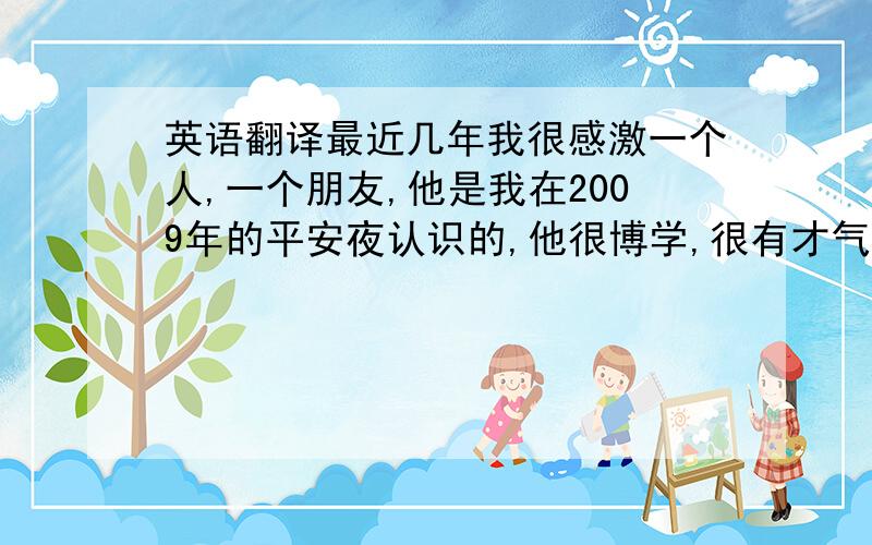 英语翻译最近几年我很感激一个人,一个朋友,他是我在2009年的平安夜认识的,他很博学,很有才气.一个刚出来工作的年轻人都