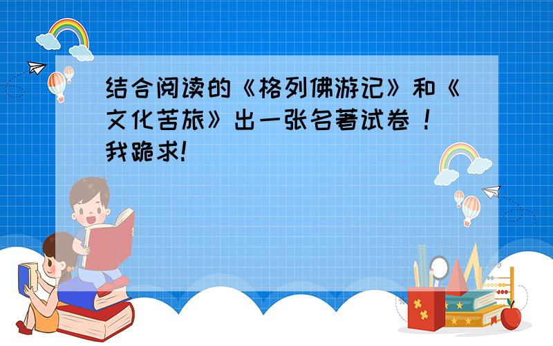 结合阅读的《格列佛游记》和《文化苦旅》出一张名著试卷 !我跪求!