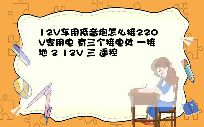 12V车用低音炮怎么接220V家用电 有三个接电处 一接地 2 12V 三 遥控