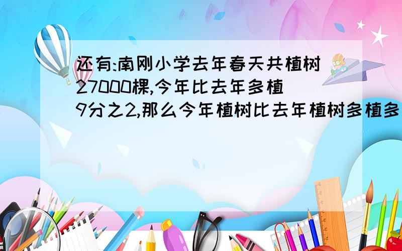 还有:南刚小学去年春天共植树27000棵,今年比去年多植9分之2,那么今年植树比去年植树多植多少棵?[方程]