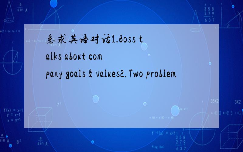 急求英语对话1．Boss talks about company goals & values2.Two problem