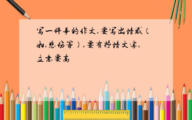 写一件事的作文,要写出情感（如,悲伤等）,要有抒情文字,立意要高